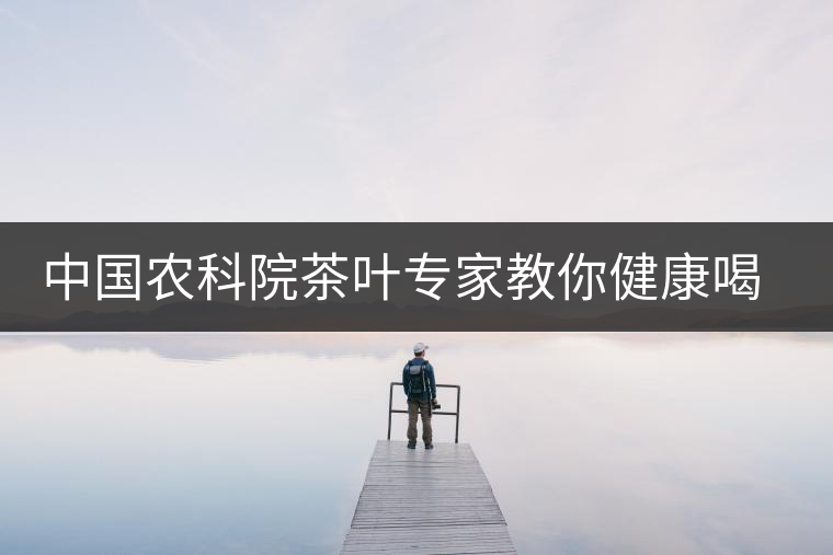 中國(guó)農(nóng)科院茶葉專(zhuān)家教你健康喝茶