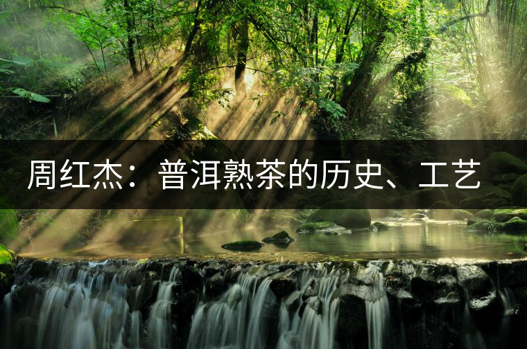 周紅杰：普洱熟茶的歷史、工藝特點(diǎn)、鑒別方法！