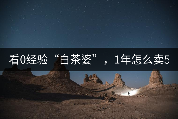 看0經(jīng)驗“白茶婆”，1年怎么賣500萬元白茶？