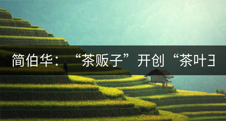 簡(jiǎn)伯華:“茶販子”開創(chuàng)“茶葉王國(guó)” 簡(jiǎn)伯華:“茶販子”開創(chuàng)“茶葉王國(guó)”