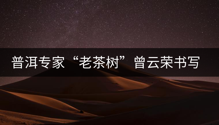 普洱專(zhuān)家“老茶樹(shù)”曾云榮書(shū)寫(xiě)輝煌人生 普洱專(zhuān)家“老茶樹(shù)”曾云榮書(shū)寫(xiě)輝煌人生