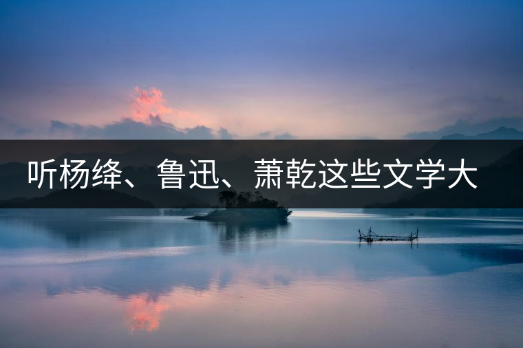 聽楊絳、魯迅、蕭乾這些文學(xué)大師們談喝茶