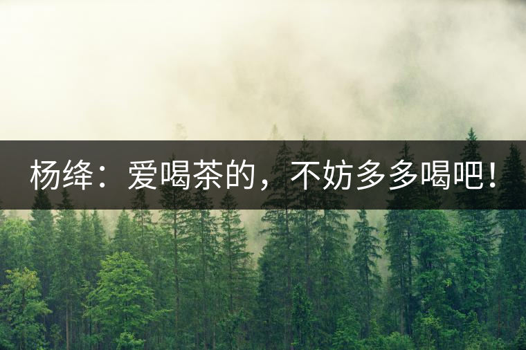 楊絳：愛喝茶的，不妨多多喝吧！