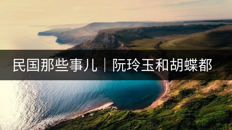 民國那些事兒｜阮玲玉和胡蝶都嫁給了茶商，結(jié)局為何差這么大？