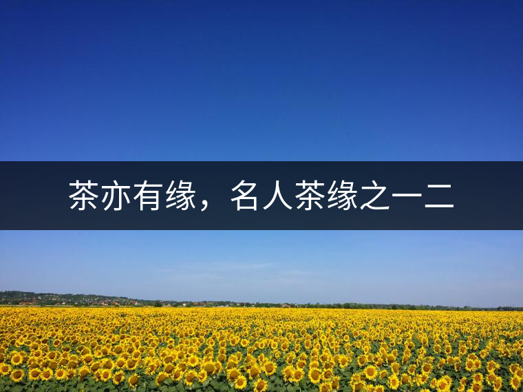茶亦有緣，名人茶緣之一二