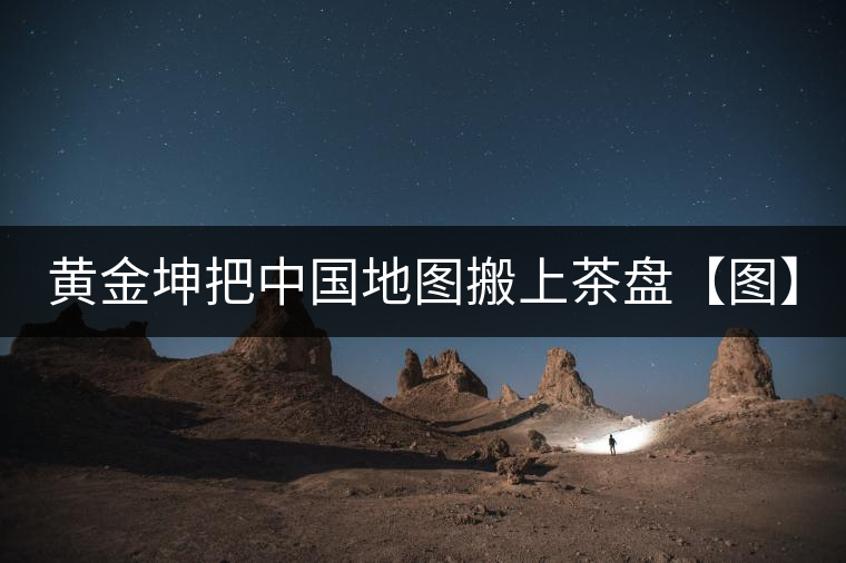 黃金坤把中國(guó)地圖搬上茶盤【圖】 黃金坤把中國(guó)地圖搬上茶盤【圖】
