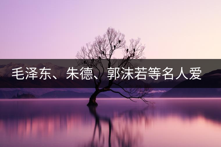 毛澤東、朱德、郭沫若等名人愛茶的種種故事