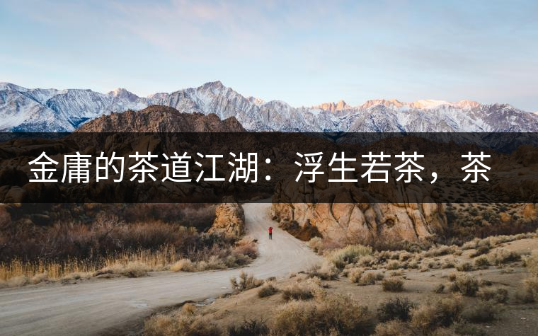 金庸的茶道江湖：浮生若茶，茶若人生