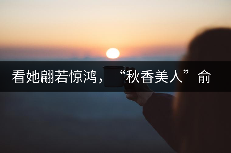 看她翩若驚鴻，“秋香美人”俞飛鴻與茶