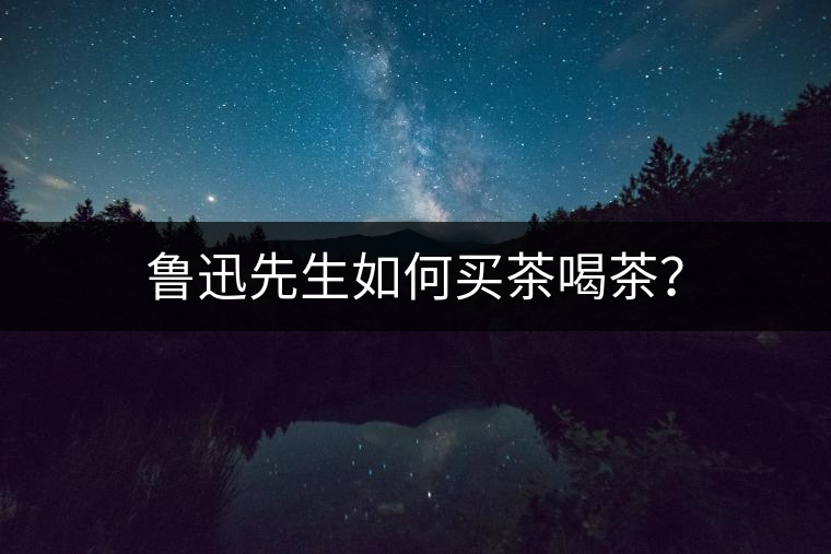 魯迅先生如何買茶喝茶？