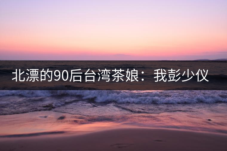 北漂的90后臺(tái)灣茶娘：我彭少儀，就是一杯野茶
