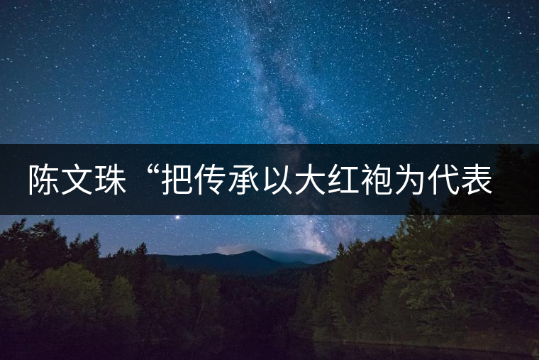 陳文珠“把傳承以大紅袍為代表的武夷巖茶制作技藝這項(xiàng)事業(yè)”進(jìn)行到底 陳文珠“把傳承以大紅袍為代表的武夷巖茶制作技藝這項(xiàng)事業(yè)”進(jìn)行到底