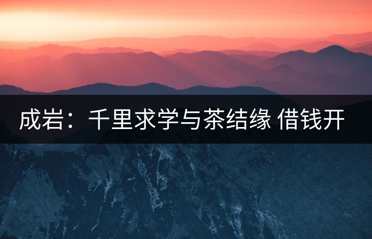 成巖:千里求學與茶結緣 借錢開店表演茶藝招攬顧客 成巖:千里求學與茶結緣 借錢開店表演茶藝招攬顧客