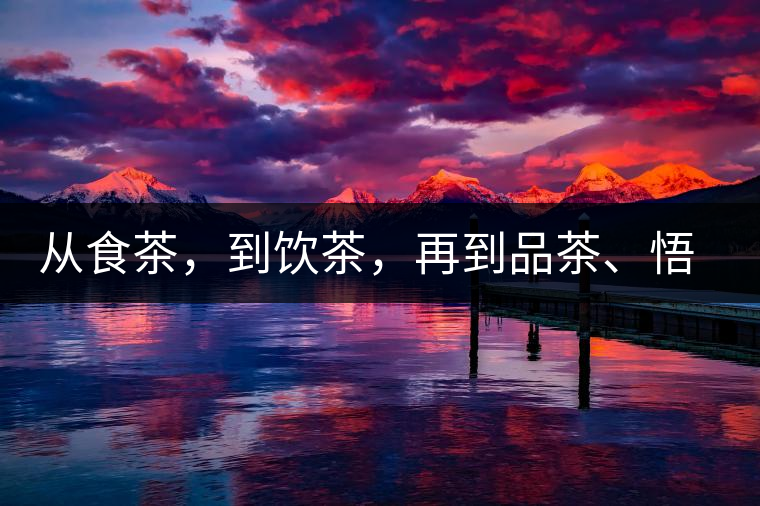 從食茶，到飲茶，再到品茶、悟茶