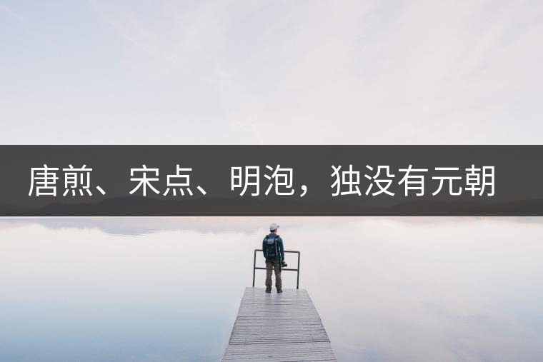 唐煎、宋點、明泡，獨沒有元朝的，難道元朝人不喝茶？