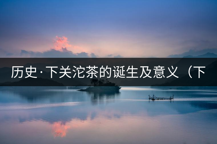 歷史·下關沱茶的誕生及意義(下) 歷史·下關沱茶的誕生及意義(下)