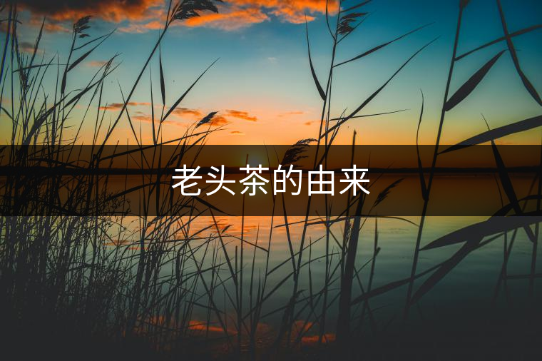 老頭茶的由來(lái) 老頭茶的由來(lái)