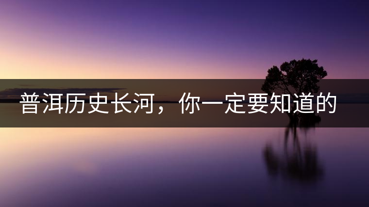 普洱歷史長(zhǎng)河，你一定要知道的普洱茶四大茶廠
