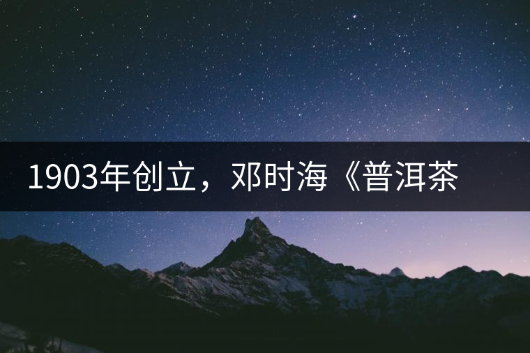 1903年創(chuàng)立，鄧時?！镀斩琛窂奈刺峒?，它才是真的下關(guān)沱茶鼻祖