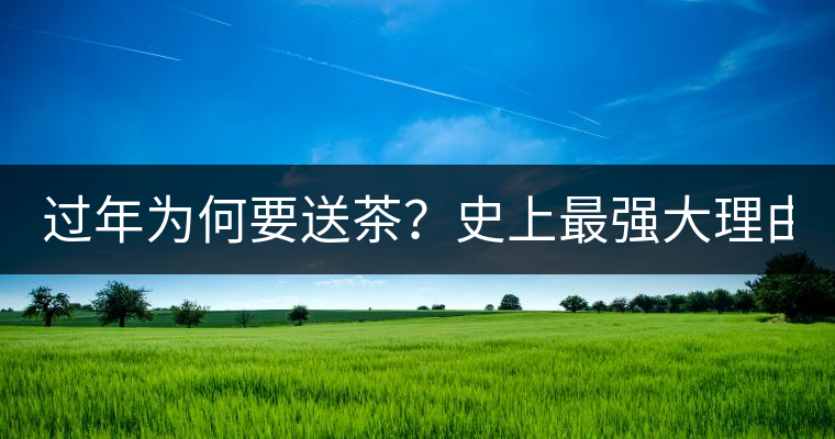 過(guò)年為何要送茶？史上最強(qiáng)大理由在此！