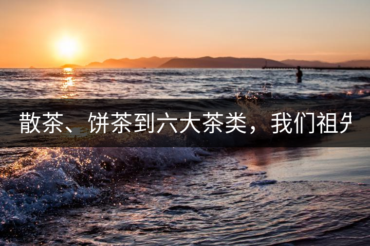 散茶、餅茶到六大茶類，我們祖先用了1500年才分清
