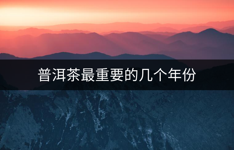 普洱茶最重要的幾個(gè)年份 普洱茶最重要的幾個(gè)年份