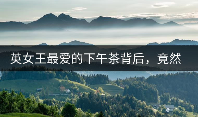 英女王最愛的下午茶背后，竟然隱藏著這些秘事？