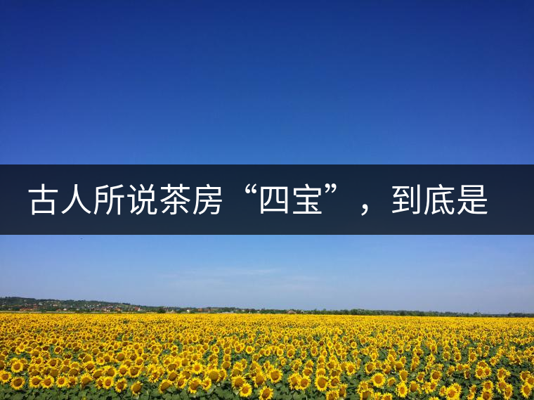 古人所說茶房“四寶”，到底是哪四寶？