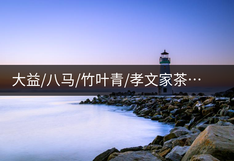 大益/八馬/竹葉青/孝文家茶…你被哪個(gè)茶企的文案攻陷過？