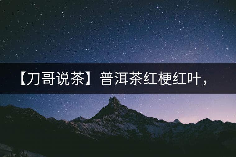 【刀哥說(shuō)茶】普洱茶紅梗紅葉，這鍋誰(shuí)來(lái)背？