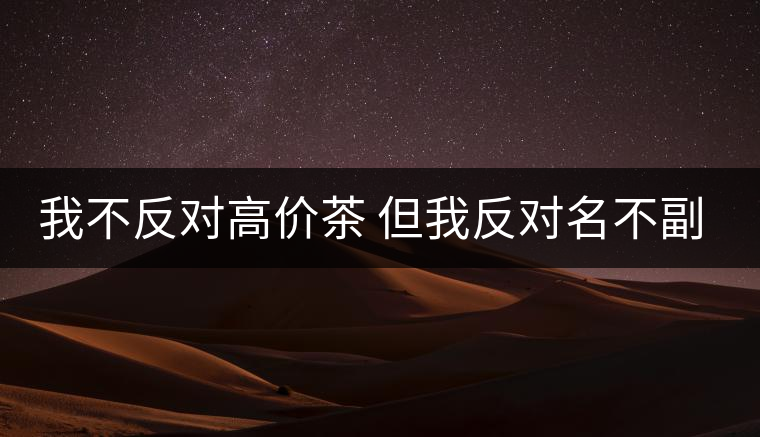 我不反對高價茶 但我反對名不副實的高價茶 我不反對高價茶 但我反對名不副實的高價茶