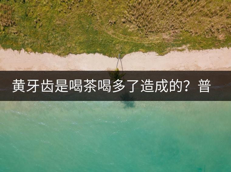 黃牙齒是喝茶喝多了造成的？普洱茶表示這鍋我不背