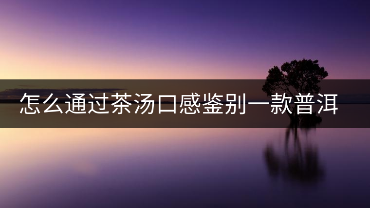 怎么通過(guò)茶湯口感鑒別一款普洱茶的優(yōu)與劣？