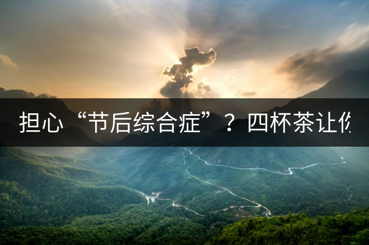 擔(dān)心“節(jié)后綜合癥”？四杯茶讓你滿(mǎn)血復(fù)活！