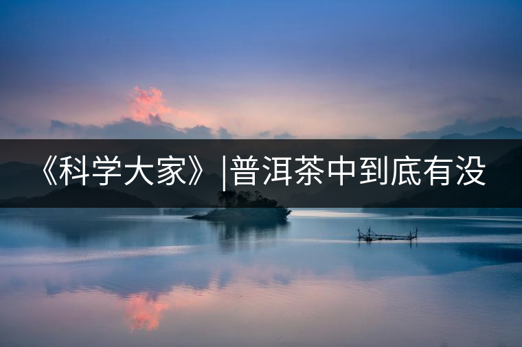 《科學(xué)大家》|普洱茶中到底有沒有致癌物黃曲霉素？