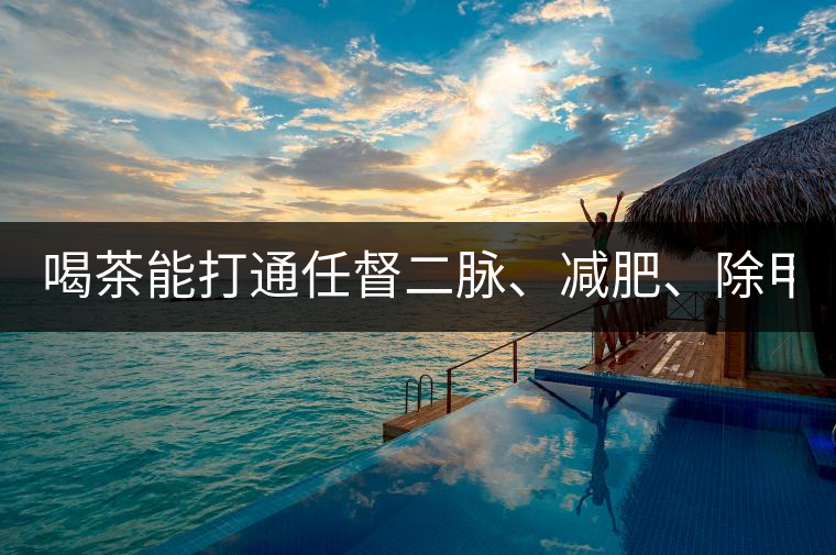 喝茶能打通任督二脈、減肥、除甲醛…關(guān)于茶的謠言,你信過(guò)幾條?