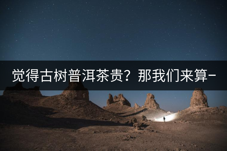 覺得古樹普洱茶貴？那我們來算一筆賬！