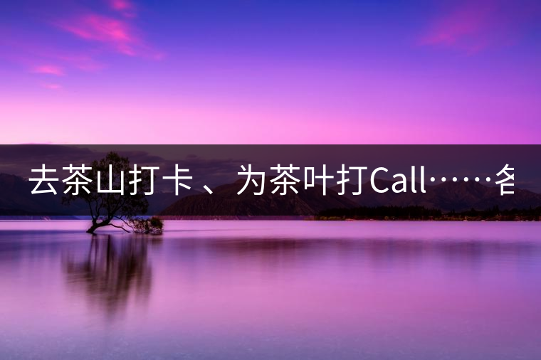 去茶山打卡 、為茶葉打Call……各路人馬為何如此鐘愛(ài)產(chǎn)地源頭？ 2018-04-09 18:14 興
