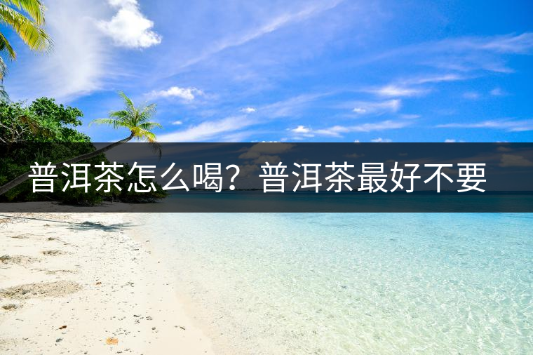 普洱茶怎么喝？普洱茶最好不要煮了喝