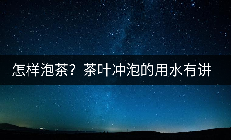 怎樣泡茶？茶葉沖泡的用水有講究嗎？