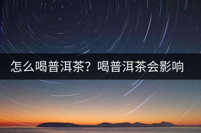 怎么喝普洱茶？喝普洱茶會影響睡眠嗎？