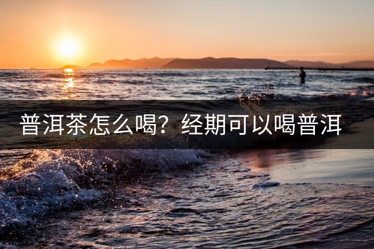 普洱茶怎么喝？經(jīng)期可以喝普洱茶嗎？