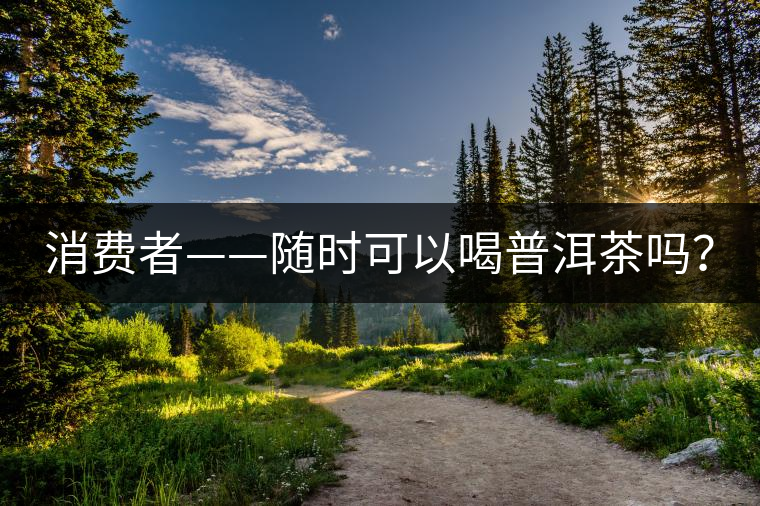 消費者——隨時可以喝普洱茶嗎？