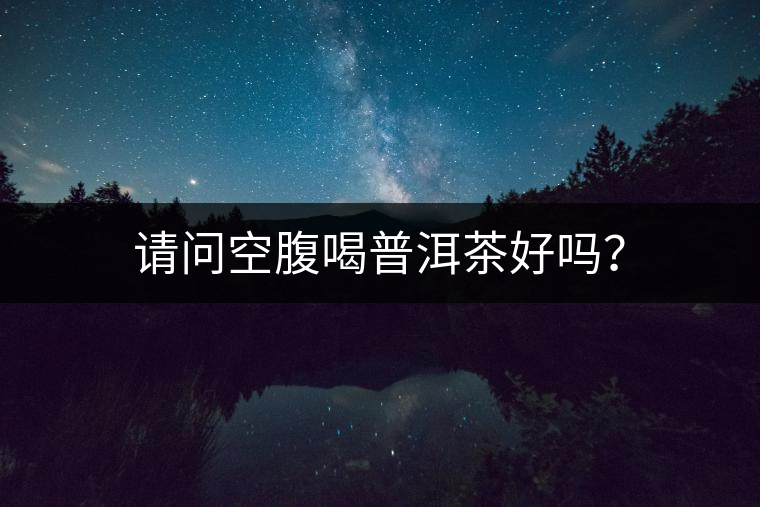 請(qǐng)問(wèn)空腹喝普洱茶好嗎？