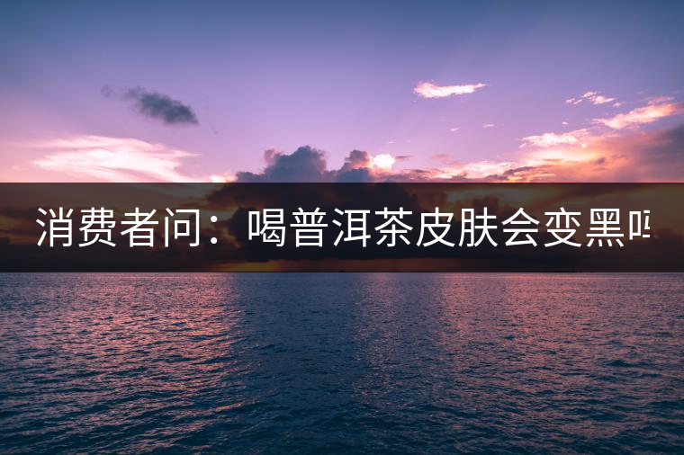 消費(fèi)者問：喝普洱茶皮膚會變黑嗎？