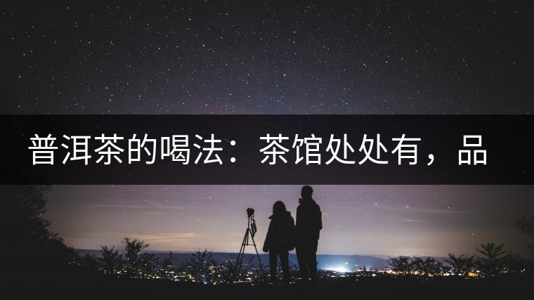 普洱茶的喝法：茶館處處有，品茶成時(shí)尚