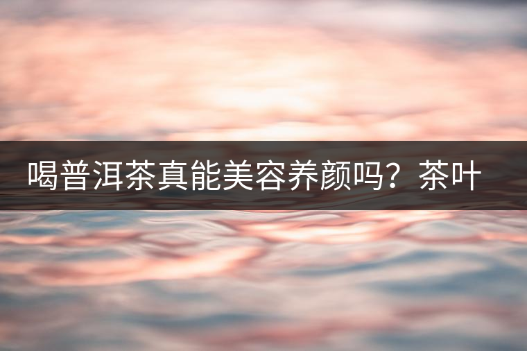 喝普洱茶真能美容養(yǎng)顏嗎？茶葉的作用