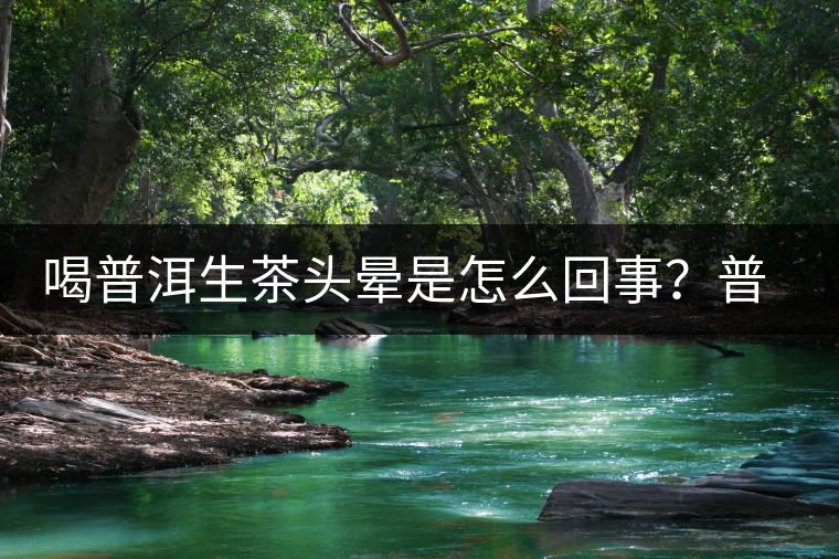 喝普洱生茶頭暈是怎么回事？普洱茶怎么喝？