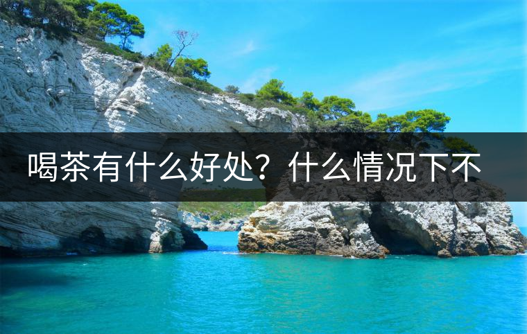 喝茶有什么好處？什么情況下不宜喝茶？