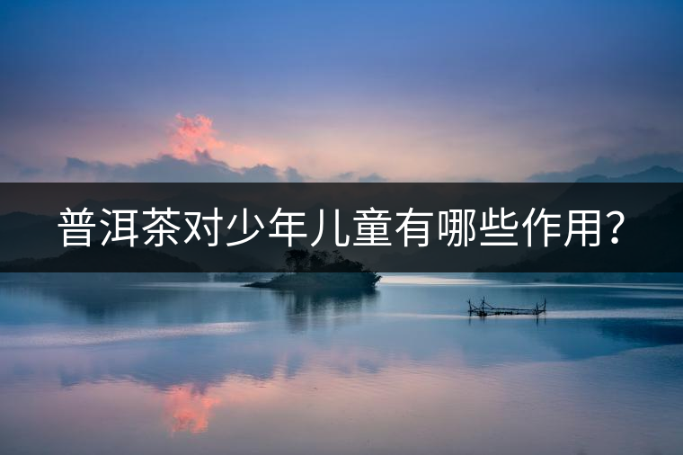 普洱茶對(duì)少年兒童有哪些作用？